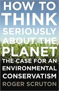 How to Think Seriously About the Planet: The Case for an Environmental Conservatism