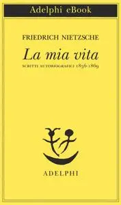 Friedrich Nietzsche - La mia vita. Scritti autobiografici 1856-1869