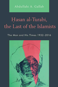 Hasan al-Turabi, the Last of the Islamists : The Man and His Times 1932–2016