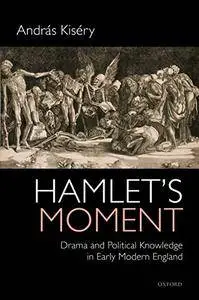 Hamlet's Moment: Drama and Political Knowledge in Early Modern England