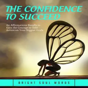«The Confidence to Succeed: An Affirmations Bundle to Gain the Courage to Take Action on Your Biggest Goals» by Bright S