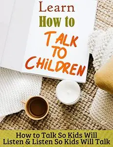 Learn How to Talk to Children: How to Talk So Kids Will Listen & Listen So Kids Will Talk