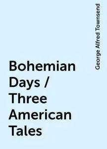 «Bohemian Days / Three American Tales» by George Alfred Townsend