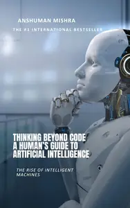 Thinking Beyond Code: A Human’s Guide to Artificial Intelligence
