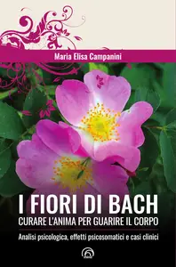 I fiori di Bach. Curare l'anima per guarire il corpo - Maria Elisa Campanini