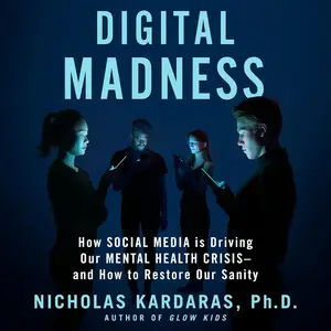 Digital Madness: How Social Media Is Driving Our Mental Health Crisis—and How to Restore Our Sanity