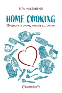 Rita Massarenti - Home cooking. Questioni di cuore, amicizie e... cucina