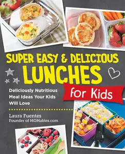 Super Easy and Delicious Lunches for Kids: Deliciously Nutritious Meal Ideas Your Kids Will Love