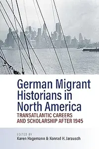 German Migrant Historians in North America: Transatlantic Careers and Scholarship after 1945