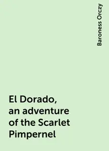 «El Dorado, an adventure of the Scarlet Pimpernel» by Baroness Orczy