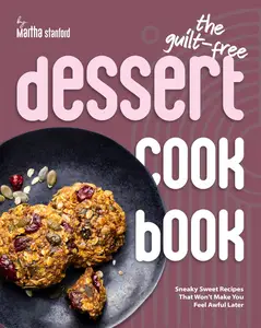 The Guilt-Free Dessert Cookbook: Sneaky Sweet Recipes That Won't Make You Feel Awful Later
