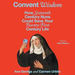 Convent Wisdom: How Sixteenth-Century Nuns Could Save Your Twenty-First-Century Life [Audiobook]