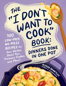 The "I Don't Want to Cook" Book: Dinners Done in One Pot: 100 Low-Prep, No-Mess Recipes for Your Skillet