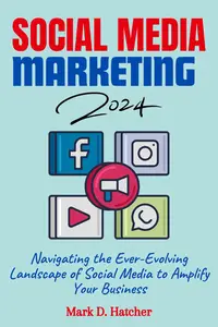 SOCIAL MEDIA MARKETING 2024: Navigating the Ever-Evolving Landscape of Social Media to Amplify Your Business