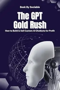 The GPT Gold Rush: How to Build & Sell Custom AI Chatbots for Profit