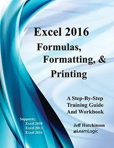 Excel 2016 Formulas, Formatting, And Printing: Supports Excel 2010, 2013, and 2016 (Excel 2016 Level 1)