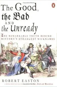 The Good, the Bad And the Unready: the Remarkable Truth Behind History's Strangest Nicknames 