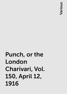 «Punch, or the London Charivari, Vol. 150, April 12, 1916» by Various