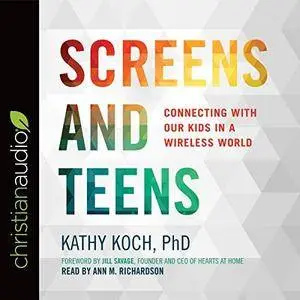 Screens and Teens: Connecting with Our Kids in a Wireless World [Audiobook]