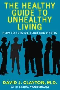 «The Healthy Guide to Unhealthy Living: How to Survive Your Bad Habits» by David J. Clayton