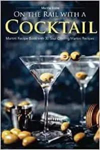 On the Rail with a Cocktail: Martini Recipe Book with 30 Soul Cooling Martini Recipes