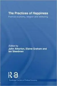 The Practices of Happiness: Political Economy, Religion and Wellbeing (Routledge Frontiers of Political Economy)