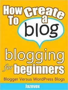 How To Create A Blog - Blogging For Beginners: Blogger Versus WordPress Blogs (Internet Marketing Strategies Book 3)