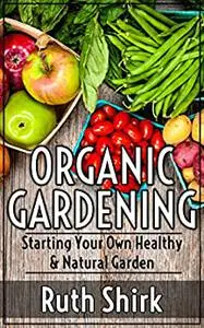 Organic Gardening: Starting Your Own Healthy & Natural Garden