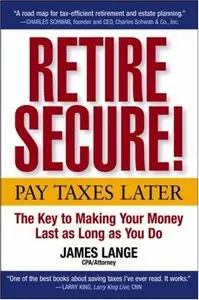 Retire Secure!: Pay Taxes Later The Key to Making Your Money Last as Long as You Do