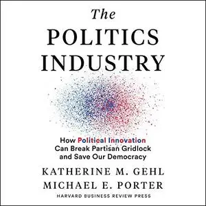 The Politics Industry: How Political Innovation Can Break Partisan Gridlock and Save Our Democracy [Audiobook]