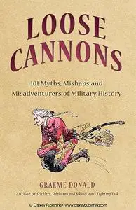Loose Cannons: 101 Myths, Mishaps, And Misadventures Of Military History