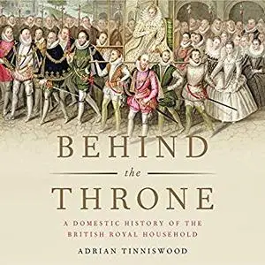 Behind the Throne: A Domestic History of the British Royal Household [Audiobook]