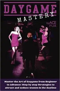 Daygame Mastery : Master the Art of Daygame from Beginner to Advance: Step by step Strategies to attract and seduce women