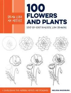 Draw Like an Artist: 100 Flowers and Plants: Step-by-Step Realistic Line Drawing * A Sourcebook for Aspiring Artists and...