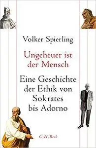 Ungeheuer ist der Mensch: Eine Geschichte der Ethik von Sokrates bis Adorno