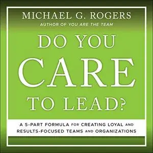 Do You Care to Lead?: A 5 Part Formula for Creating Loyal and Results Focused Teams and Organizations [Audiobook]