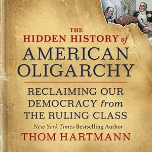 The Hidden History of American Oligarchy: Reclaiming Our Democracy from the Ruling Class [Audiobook]