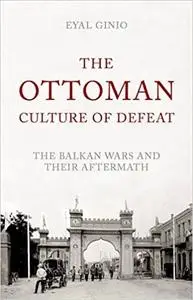 The Ottoman Culture of Defeat: The Balkan Wars and their Aftermath