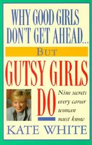 Why Good Girls Don't Get Ahead... But Gutsy Girls Do: Nine Secrets Every Career Woman Must Know