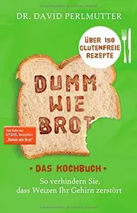 Dumm wie Brot - Das Kochbuch: So verhindern Sie, dass Weizen Ihr Gehirn zerstört