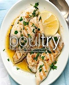 Poultry: Choose your Favorite Ways to Prepare Poultry with Delicious Chicken Recipes
