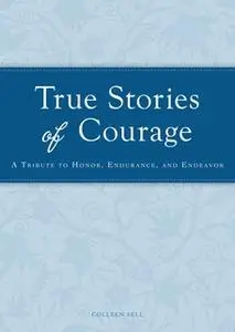 «True Stories of Courage: A tribute in honor, endurance, and endeavor» by Colleen Sell