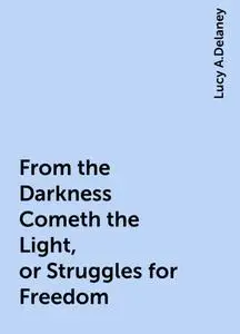 «From the Darkness Cometh the Light, or Struggles for Freedom» by Lucy A.Delaney