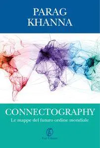 Parag Khanna - Connectography. Le mappe del futuro ordine mondiale