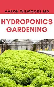 HYDROPONICS GARDENING: A Step-By-Step Hydroponic Gardening Guide to Grow Fruit, Vegetables, and Herbs at Home