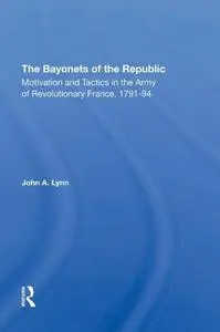 The Bayonets of the Republic: Motivation and Tactics in the Army of Revolutionary France, 1791-94