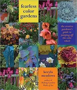 Fearless Color Gardens: The Creative Gardener's Guide to Jumping Off the Color Wheel