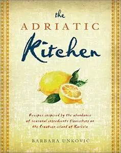 The Adriatic Kitchen: Recipes inspired by the abundance of seasonal ingredients flourishing on the Croatian island of Korčula