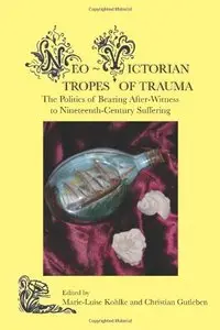 Neo-Victorian Tropes of Trauma: The Politics of Bearing After-Witness to Nineteenth-Century Suffering