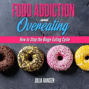 «FOOD ADDICTION AND OVEREATING: How to stop the Binge Eating Cycle» by Julia Hansen